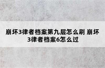 崩坏3律者档案第九层怎么刷 崩坏3律者档案6怎么过